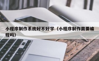 宣威小程序制作系统好不好学（小程序制作需要编程吗）