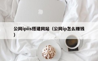 宣威公网ipiis搭建网站（公网ip怎么赚钱）