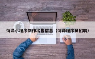宣威菏泽小程序制作出售信息（菏泽程序员招聘）