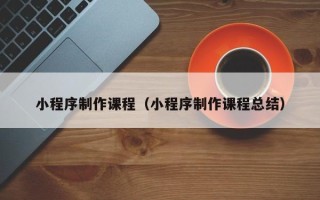 宣威小程序制作课程（小程序制作课程总结）