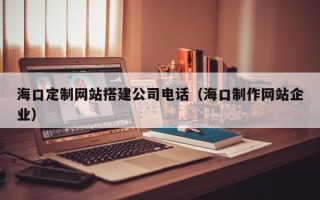 宣威海口定制网站搭建公司电话（海口制作网站企业）