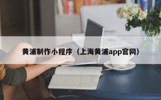 宣威黄浦制作小程序（上海黄浦app官网）