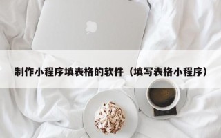 宣威制作小程序填表格的软件（填写表格小程序）