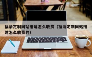 宣威福清定制网站搭建怎么收费（福清定制网站搭建怎么收费的）