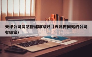 宣威天津公司网站搭建哪家好（天津做网站的公司有哪家）