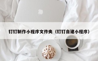 宣威钉钉制作小程序文件夹（钉钉自建小程序）