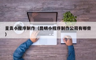 宣威呈贡小程序制作（昆明小程序制作公司有哪些）