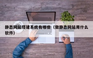 宣威静态网站搭建系统有哪些（做静态网站用什么软件）