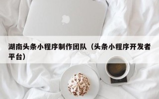 宣威湖南头条小程序制作团队（头条小程序开发者平台）