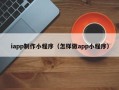 宣威iapp制作小程序（怎样做app小程序）