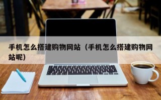 宣威手机怎么搭建购物网站（手机怎么搭建购物网站呢）