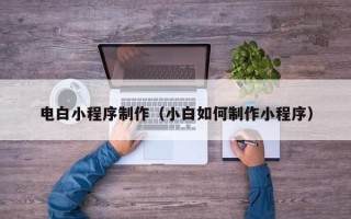 宣威电白小程序制作（小白如何制作小程序）