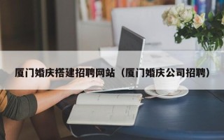 宣威厦门婚庆搭建招聘网站（厦门婚庆公司招聘）