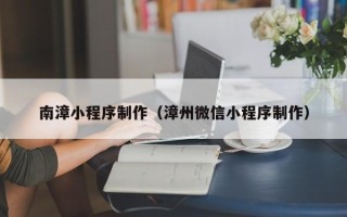 宣威南漳小程序制作（漳州微信小程序制作）