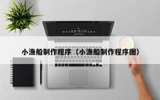 宣威小渔船制作程序（小渔船制作程序图）