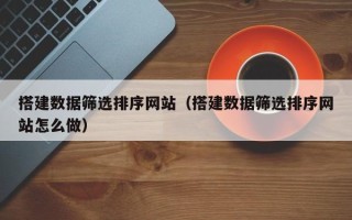 宣威搭建数据筛选排序网站（搭建数据筛选排序网站怎么做）