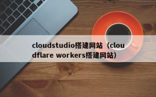 宣威cloudstudio搭建网站（cloudflare workers搭建网站）