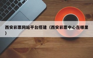 宣威西安彩票网站平台搭建（西安彩票中心在哪里）