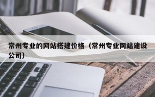 宣威常州专业的网站搭建价格（常州专业网站建设公司）