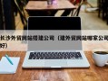 宣威长沙外贸网站搭建公司（建外贸网站哪家公司好）
