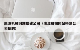 宣威鹰潭机械网站搭建公司（鹰潭机械网站搭建公司招聘）
