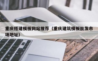 宣威重庆搭建模板网站推荐（重庆建筑模板批发市场地址）