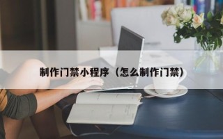宣威制作门禁小程序（怎么制作门禁）