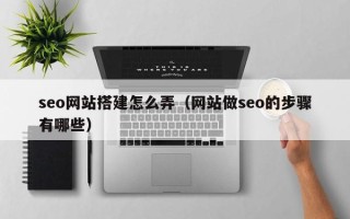 宣威seo网站搭建怎么弄（网站做seo的步骤有哪些）